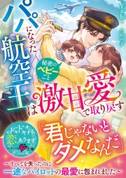 パパになった航空王は秘密のベビーごと激甘愛で取り戻す～すべてを失ったのに一途なパイロットの最愛に包まれました～【SS付き】