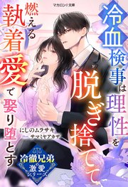 【冷徹兄弟の激愛シリーズ】冷血検事は理性を脱ぎ捨てて――燃える執着愛で娶り堕とす