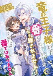 竜の王子様が番（つがい）だと迫ってきますが、もう騙されません！どうせ私は番ではありませんから【シーモア限定特典SS付】