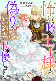 怖いと噂の王子様が、偽りの婚約者の私に優しすぎる