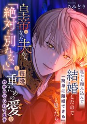 私から頼み込んで結婚したので「簡単に離婚できる」と思ったら、皇帝になった夫から「絶対に別れない」と毎晩重ための愛をわからせられてます