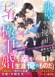 氷壁クールな警視正と子育て極甘婚～美しすぎる旦那様と両片想いの末に結ばれたら独占猛愛で囲まれています～