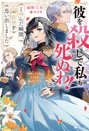 「彼を殺して私も死ぬわ！」と叫んだ瞬間、前世を思い出しました ～あれ、こんな人どうでも良くない？～（ノベル）