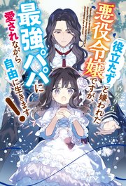 「役立たず」と嫌われた悪役令嬢ですが、最強パパに愛されながら自由に生きます！