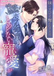 妹にすべてを奪われましたが、性欲強めなホテル御曹司のとめどない寵愛が待っていました