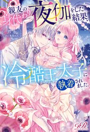 親友の身代わり夜伽をした結果、冷酷王太子に執着されました。