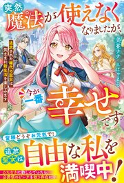 突然魔法が使えなくなりましたが、今が一番幸せです～追放された稀代の聖女は気ままに新生活を楽しみます～