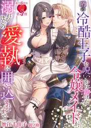 噂の冷酷王子を呪いから助けた令嬢メイドが、溺れるほどの愛執に囲い込まれるまで