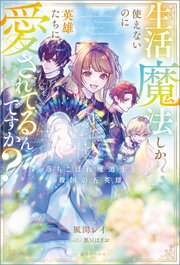 生活魔法しか使えないのに英雄たちに愛されてるんですか？　落ちこぼれ魔道士と救国の五英雄【特典SS付】 1巻