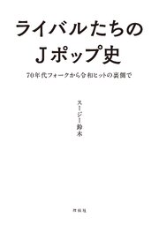 ライバルたちのＪポップ史　７０年代フォークから令和ヒットの裏側で