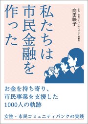 私たちは市民金融を作った：お金を持ち寄り、市民事業を支援した1000人の軌跡 女性・市民コミュニティバンクの実践