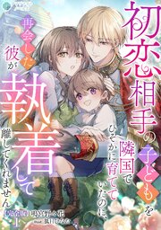 初恋相手の子どもを隣国でひそかに育てていたのに、再会した彼が執着して離してくれません【完全版】1