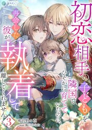 初恋相手の子どもを隣国でひそかに育てていたのに、再会した彼が執着して離してくれません（３）