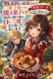 修道院を追放された菓子係ですが、蜂蜜の村で焼き菓子を作りはじめたら見回りの騎士様が日に三度立ち寄ってしまいます 1巻
