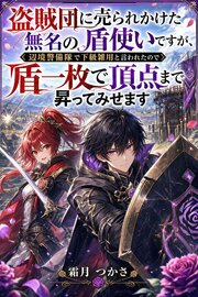 盗賊団に売られかけた無名の盾使いですが、辺境警備隊で下級雑用と言われたので盾一枚で頂点まで昇ってみせます 1巻