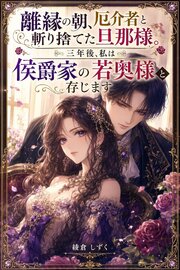 離縁の朝、厄介者と斬り捨てた旦那様。三年後、私は侯爵家の若奥様と存じます