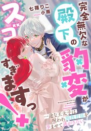 完全無欠な殿下の豹変がスゴすぎますっ！～一途な王太子は、呪われ閨教育係を孕ませて逃がさない～