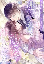 ５年前に別れたはずの御曹司と再会したら、逃がす気ゼロな溺愛で離してくれません