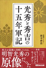 光秀と秀吉の十五年軍記――秀吉が最後に対峙したのは、明智光秀の「原像」だった