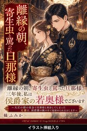 離縁の朝、寄生虫と罵った旦那様。三年後、私は侯爵家の若奥様でございます（挿絵版）