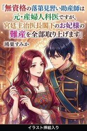 無資格の落第見習い助産師は元・産婦人科医ですが、宮廷主治医長閣下のお妃様の難産を全部取り上げます（挿絵版）