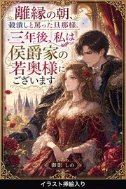 離縁の朝、穀潰しと罵った旦那様。三年後、私は侯爵家の若奥様にございます（挿絵版）