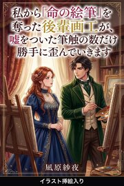 私から「命の絵筆」を奪った後輩画工が、嘘をついた筆触の数だけ勝手に歪んでいきます（挿絵版）