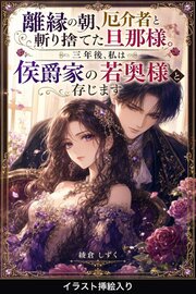 離縁の朝、厄介者と斬り捨てた旦那様。三年後、私は侯爵家の若奥様と存じます（挿絵版） 1巻