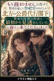 「もう務まりません」と告げて祭具を返した祭祀官のわたしを、北方の公爵代行閣下だけが「貴女の冷却の作法は最初から見透かしていた」と迎えに来てくださいました（挿絵版）