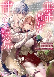 無能魔女の甘すぎる誤算 成り行きで助けた最強魔術師様が熱烈に求愛してくるのですが 1巻
