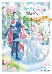 捨てられ聖女は働かないっ！ 1巻