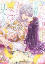 冷徹スパダリ公爵様に重すぎる愛を注がれています　逃げたい乙女は蜜夜に溺れる