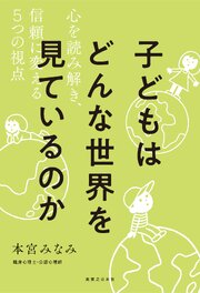 子どもはどんな世界を見ているのか 心を読み解き、信頼に変える５つの視点