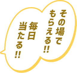 その場でもらえる!!毎日当たる!!