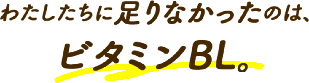 わたしたちに足りなかったのは、 ビタミンBL。