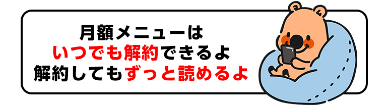 月額メニューはいつでも解約できるよ 解約してもずっと読めるよ