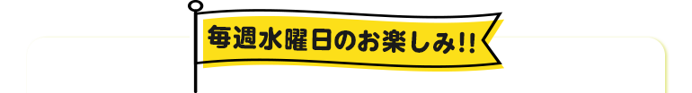 毎週水曜日のお楽しみ！